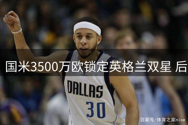 国米3500万欧锁定英格兰双星 后防引援计划全面提速